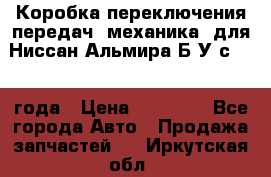 Коробка переключения передач (механика) для Ниссан Альмира Б/У с 2014 года › Цена ­ 22 000 - Все города Авто » Продажа запчастей   . Иркутская обл.